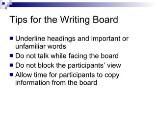 Tips for the Writing Board Underline headings and important or unfamiliar words Do not talk while facing the board Do not block the participants’ view Allow time for participants to copy information from the board 