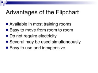 Advantages of the Flipchart Available in most training rooms Easy to move from room to room Do not require electricity Several may be used simultaneously Easy to use and inexpensive 