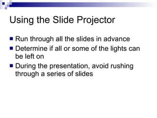 Using the Slide Projector  Run through all the slides in advance Determine if all or some of the lights can be left on During the presentation, avoid rushing through a series of slides 