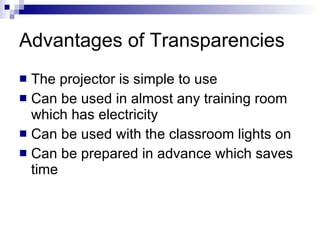 Advantages of Transparencies  <ul><li>The projector is simple to use </li></ul><ul><li>Can be used in almost any training ...