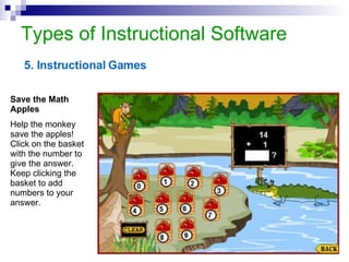 Types of Instructional Software 5. Instructional Games Save the Math Apples Help the monkey save the apples !  Click on the basket with the number to give the answer .  Keep clicking the basket to add numbers to your answer .   