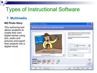 Types of Instructional Software 7. Multimedia MS Photo Story This authoring tool allows students to create their own digital stories using text, audio and pictures and export their projects into a digital movie. 