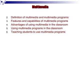 Definition of multimedia and multimedia programs Features and capabilities of multimedia programs Advantages of using multimedia in the classroom Using multimedia programs in the classroom Teaching students to use multimedia programs Multimedia 