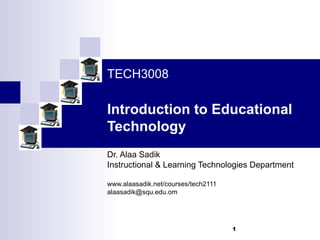 1
TECH3008
Introduction to Educational
Technology
Dr. Alaa Sadik
Instructional & Learning Technologies Department
www.alaasadik.net/courses/tech2111
alaasadik@squ.edu.om
 