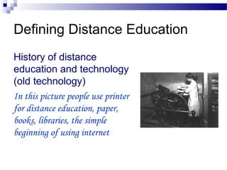 Defining Distance Education
History of distance
education and technology
(old technology)
In this picture people use printer
for distance education, paper,
books, libraries, the simple
beginning of using internet
 