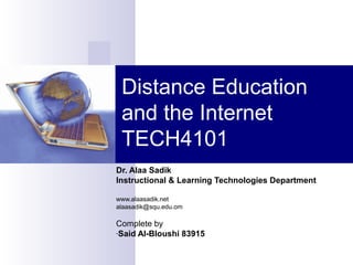 Distance Education
 and the Internet
 TECH4101
Dr. Alaa Sadik
Instructional & Learning Technologies Department

www.alaasadik.net
alaasadik@squ.edu.om

Complete by
-Said Al-Bloushi 83915
 