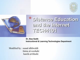 * Distance Education
                        and the Internet
                        TECH4101
                 Dr. Alaa Sadik
                 Instructional & Learning Technologies Department


Modified by : suaad alkhwaldi
              fatma al-weshahi
               hanifa al-blushi
 