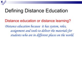 Defining Distance Education
Distance education or distance learning?
Distance education because it has system, roles,
assignment and tools to deliver the materials for
students who are in different places on the world.
 