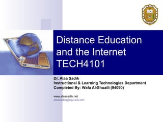Distance Education
and the Internet
TECH4101
Dr. Alaa Sadik
Instructional & Learning Technologies Department
Completed By: Wafa Al-Shuaili (94090)
www.alaasadik.net
alaasadik@squ.edu.om

 
