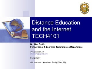 Distance Education
and the Internet
TECH4101
Dr. Alaa Sadik
Instructional & Learning Technologies Department
www.alaasadik.net
alaasadik@squ.edu.om

Complete by
- Mohammed Awadh Al Badi (u090168)

 