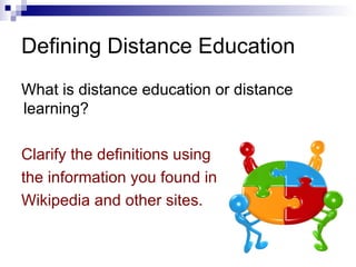 Defining Distance Education What is distance education or distance learning? Clarify the definitions using the information you found in Wikipedia and other sites. 