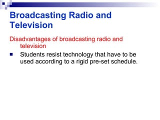 Disadvantages of broadcasting radio and television Students resist technology that have to be used according to a rigid pre-set schedule . Broadcasting Radio and Television 