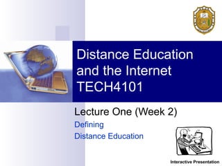 Lecture One (Week 2)
Defining
Distance Education
Distance Education
and the Internet
TECH4101
Interactive Presentation
 