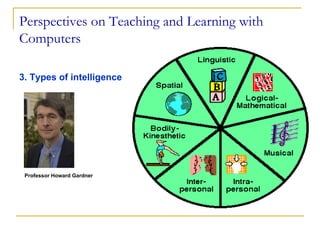 Perspectives on Teaching and Learning with Computers 3. Types of intelligence Professor Howard Gardner  