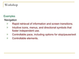 Workshop Examples Navigation Rapid retrieval of information and screen transitions. Intuitive icons, menus, and directional symbols that foster independent use. Controllable pace, including options for stop/pause/exit  Controllable elements. 