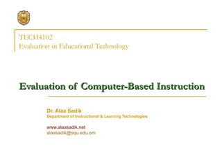 TECH4102 Evaluation in Educational Technology   Evaluation of Computer-Based Instruction   Dr. Alaa Sadik Department of Instructional & Learning Technologies www.alaasadik.net [email_address] 