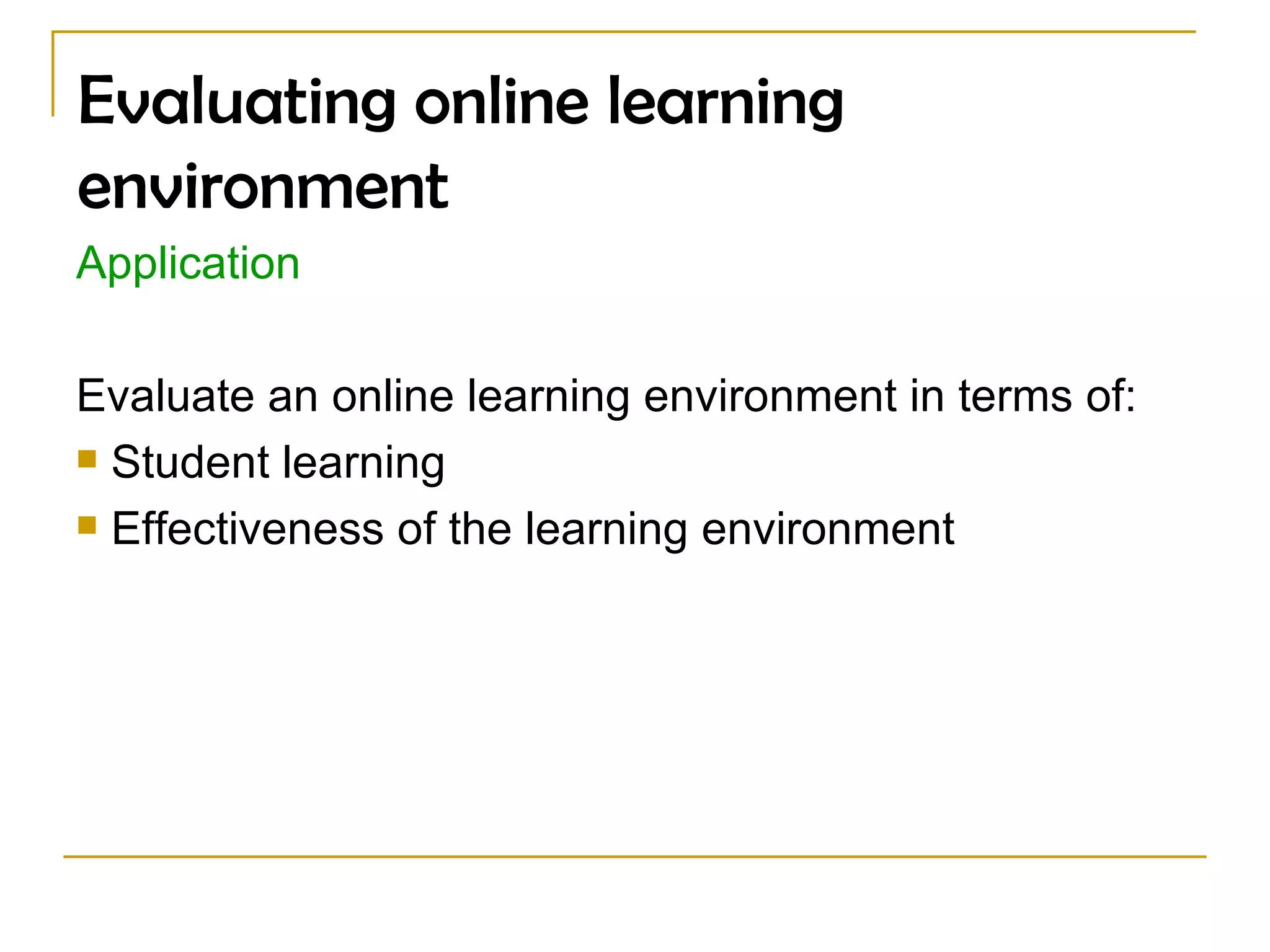 Evaluating online learning environment Application Evaluate an online learning environment in terms of:  Student learning Effectiveness of the learning environment 