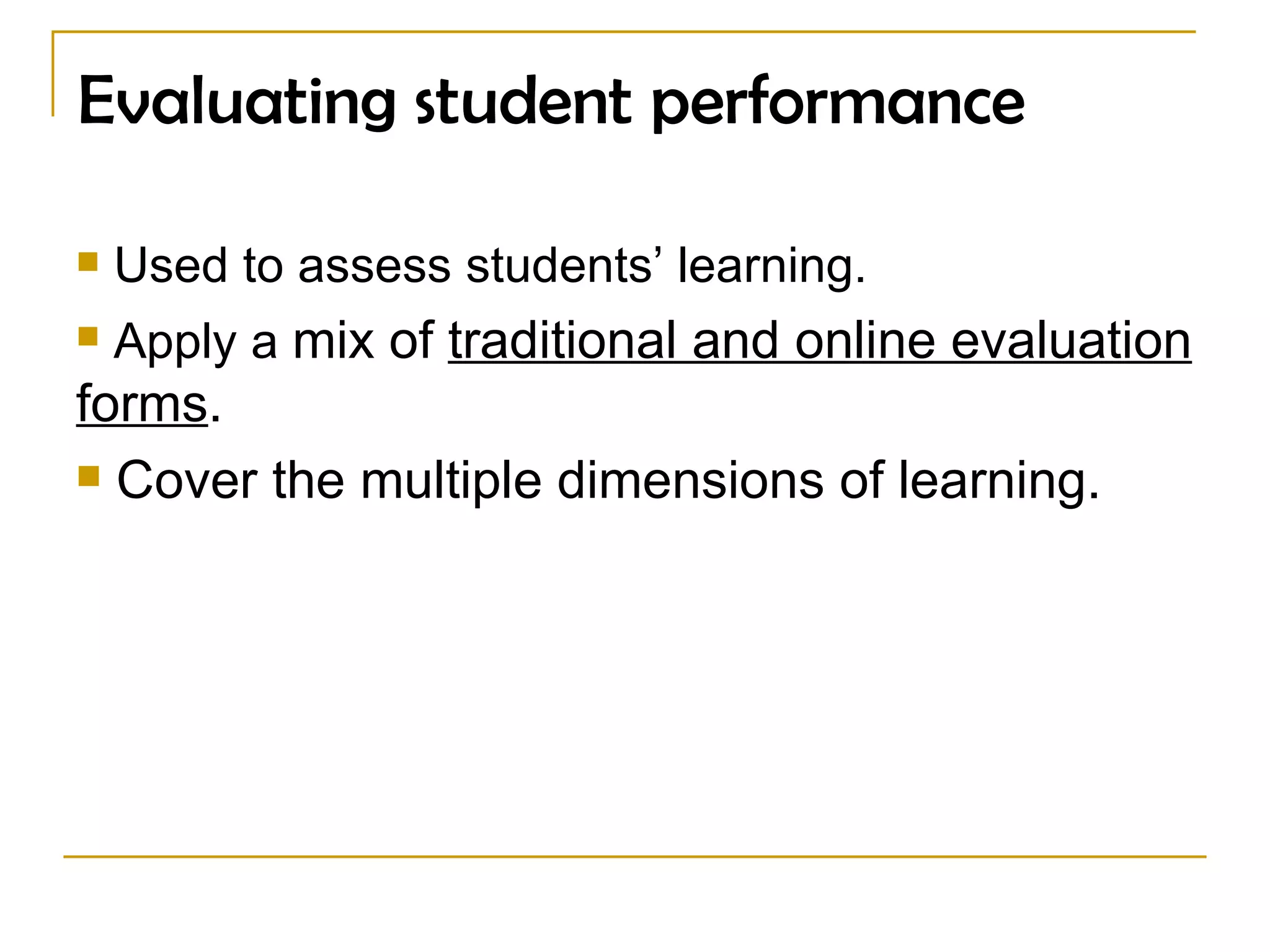 Evaluating student performance Used to assess students’ learning. Apply a  mix of  traditional and online evaluation forms . Cover the multiple dimensions of learning. 