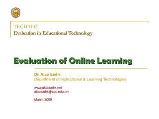TECH4102 Evaluation in Educational Technology   Ev aluat ion of Online Learning   Dr. Alaa Sadik Department of Instructional & Learning Technologies www.alaasadik.net [email_address] March 2009 