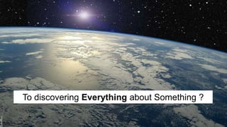 To discovering Everything about Something ?

16
 