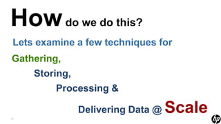 How do we do this?
 Lets examine a few techniques for
Gathering,
     Storing,
         Processing &

17
                Delivering Data @   Scale
 