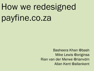 How we redesigned payfine.co.za Basheera Khan @bash Mike Lewis @originsa Rian van der Merwe @rianvdm Allan Kent @allankent 