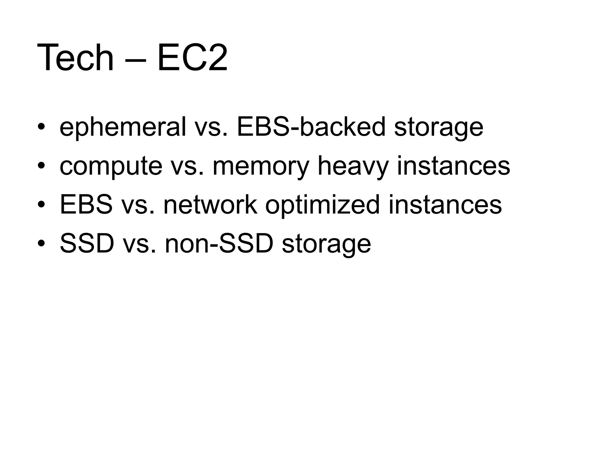 Tech – EC2 
• ephemeral vs. EBS-backed storage 
• compute vs. memory heavy instances 
• EBS vs. network optimized instances 
• SSD vs. non-SSD storage 
 