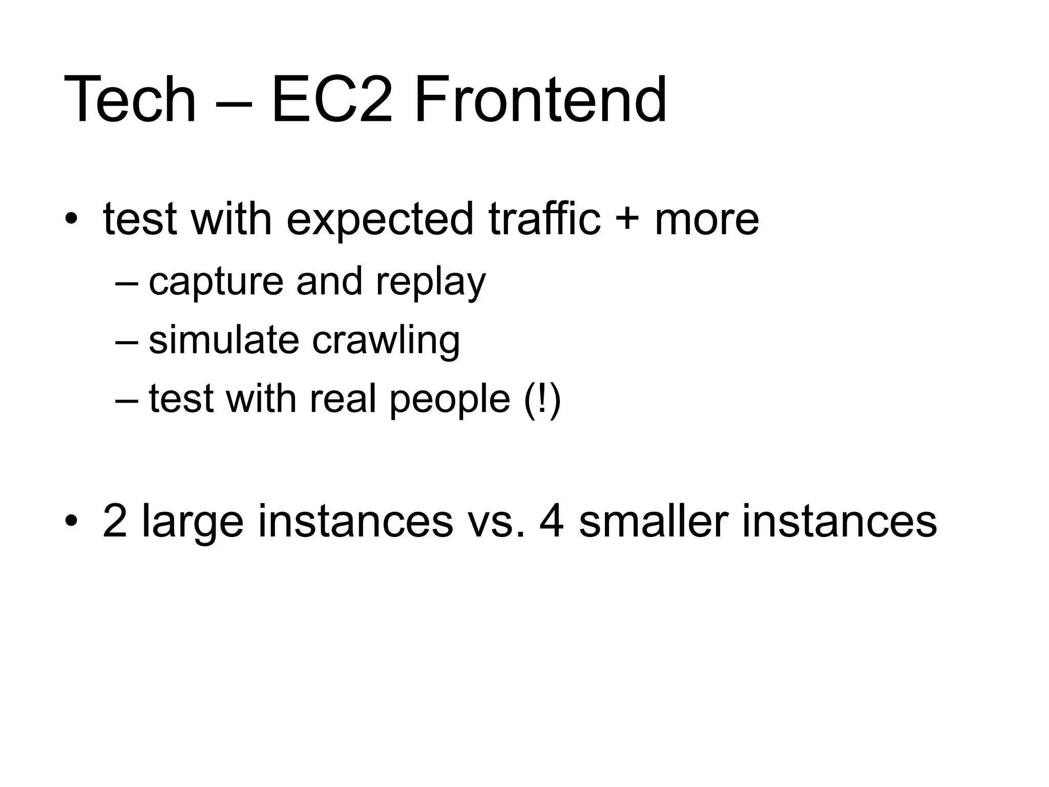 Tech – EC2 Frontend 
• test with expected traffic + more 
– capture and replay 
– simulate crawling 
– test with real people (!) 
• 2 large instances vs. 4 smaller instances 
 