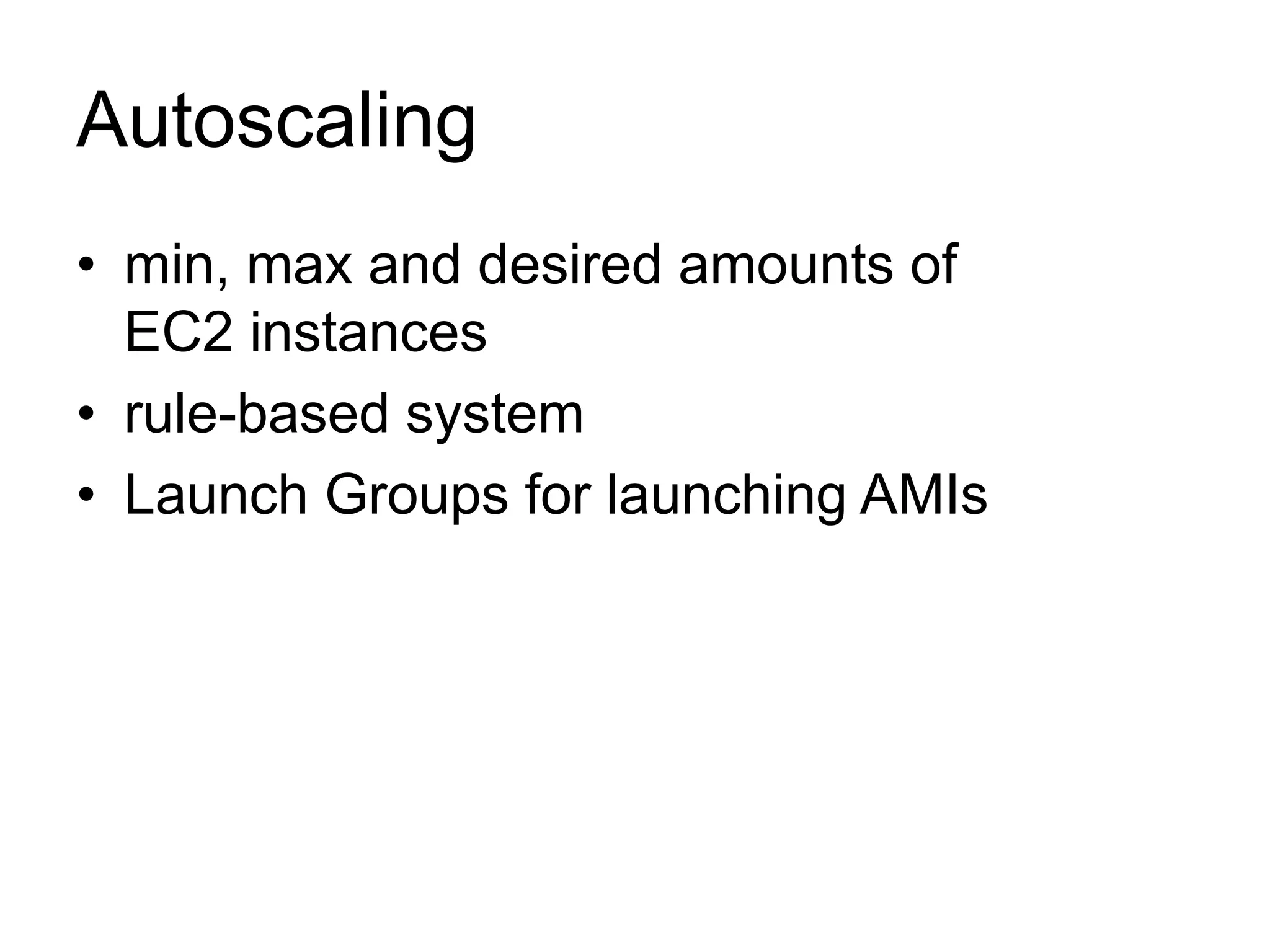 Autoscaling 
• min, max and desired amounts of 
EC2 instances 
• rule-based system 
• Launch Groups for launching AMIs 
 
