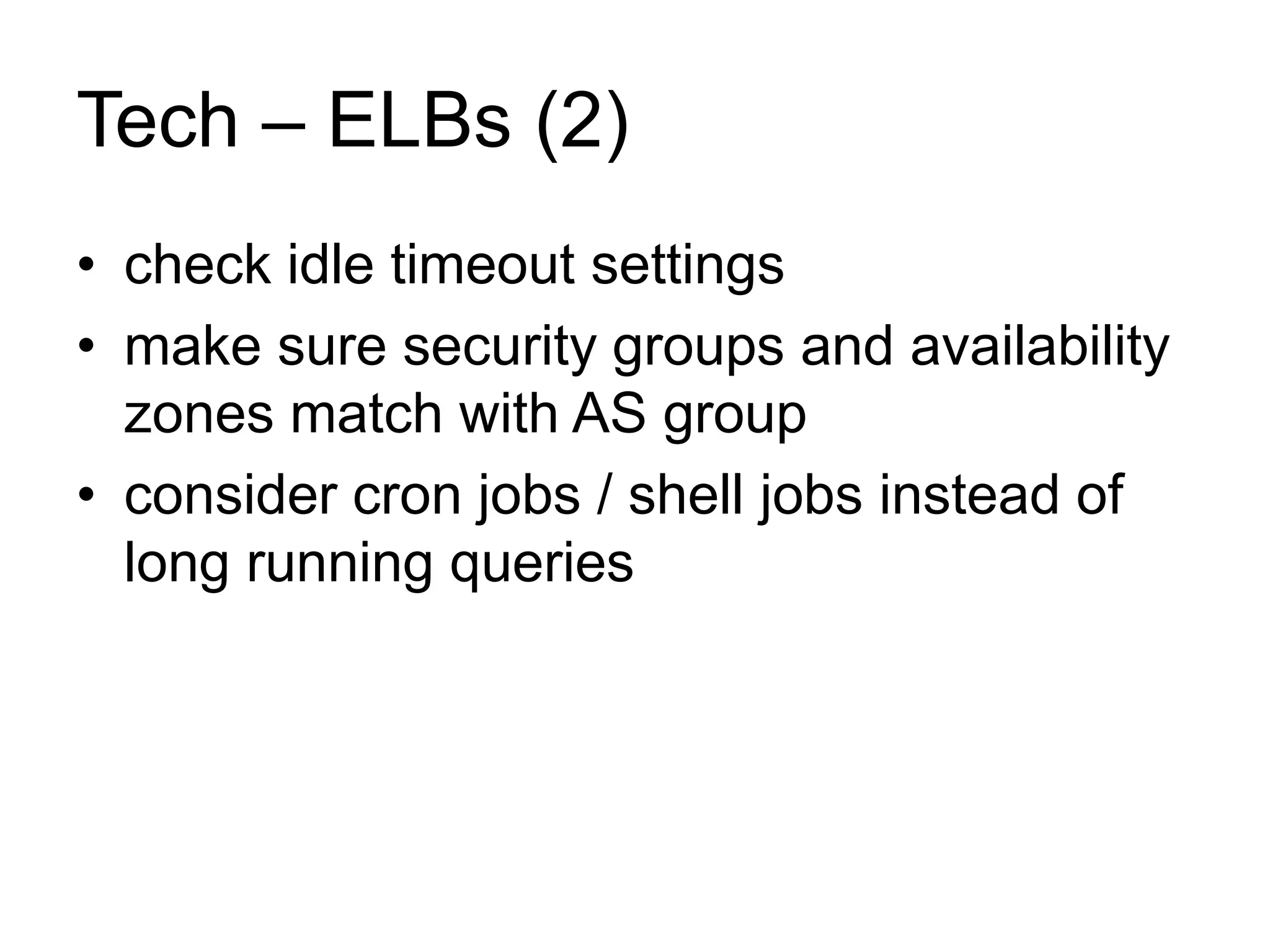 Tech – ELBs (2) 
• check idle timeout settings 
• make sure security groups and availability 
zones match with AS group 
• consider cron jobs / shell jobs instead of 
long running queries 
 