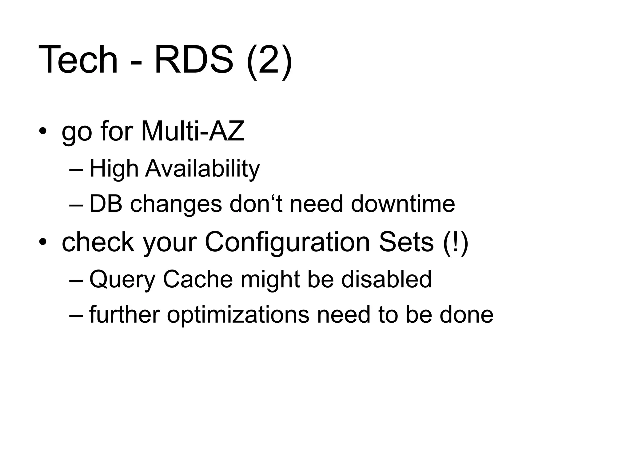 Tech - RDS (2) 
• go for Multi-AZ 
– High Availability 
– DB changes don‘t need downtime 
• check your Configuration Sets (!) 
– Query Cache might be disabled 
– further optimizations need to be done 
 
