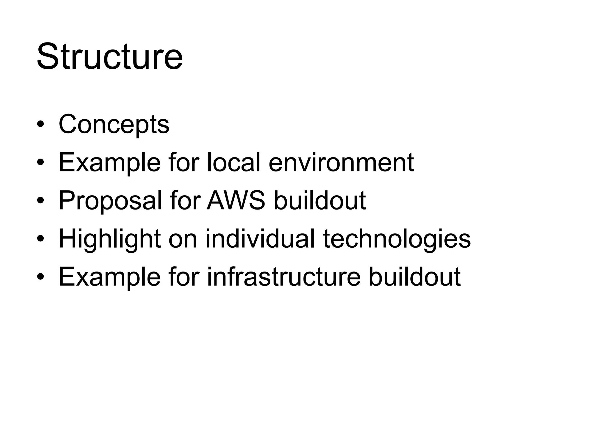 Structure 
• Concepts 
• Example for local environment 
• Proposal for AWS buildout 
• Highlight on individual technologies 
• Example for infrastructure buildout 
 