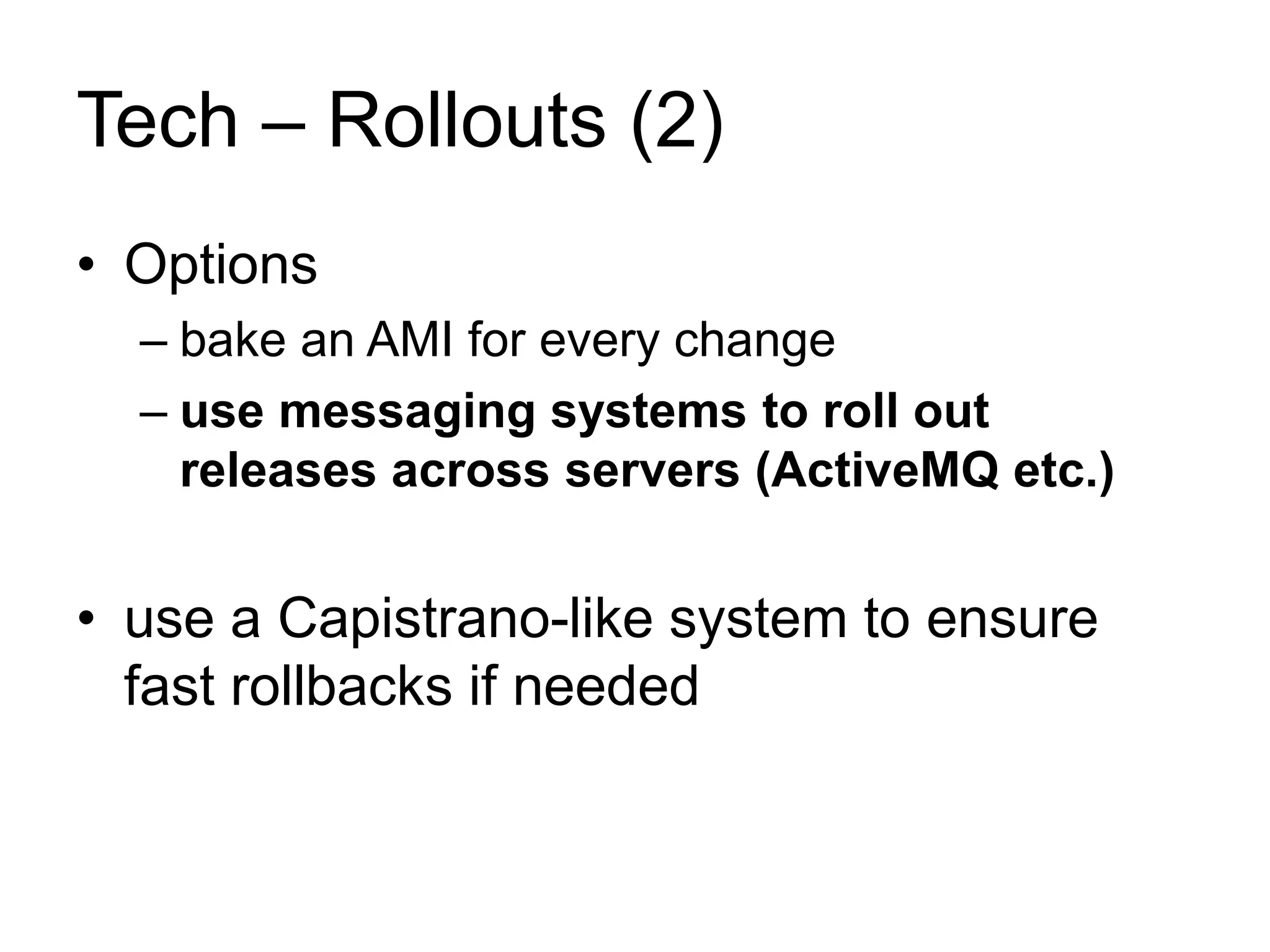 Tech – Rollouts (2) 
• Options 
– bake an AMI for every change 
– use messaging systems to roll out 
releases across servers (ActiveMQ etc.) 
• use a Capistrano-like system to ensure 
fast rollbacks if needed 
 