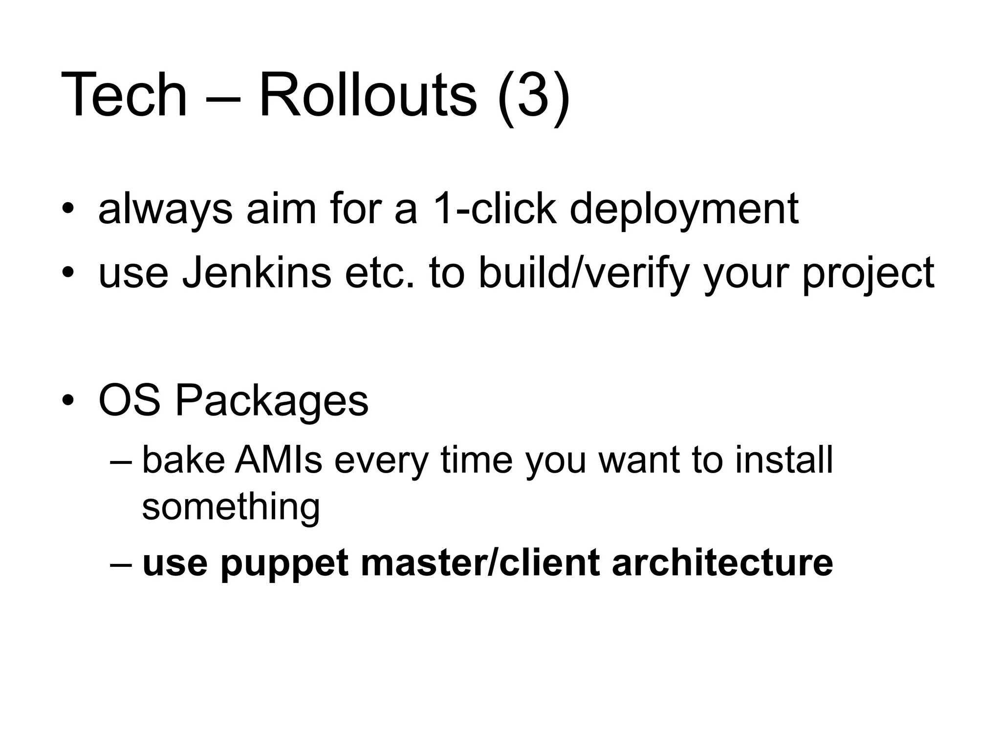 Tech – Rollouts (3) 
• always aim for a 1-click deployment 
• use Jenkins etc. to build/verify your project 
• OS Packages 
– bake AMIs every time you want to install 
something 
– use puppet master/client architecture 
 