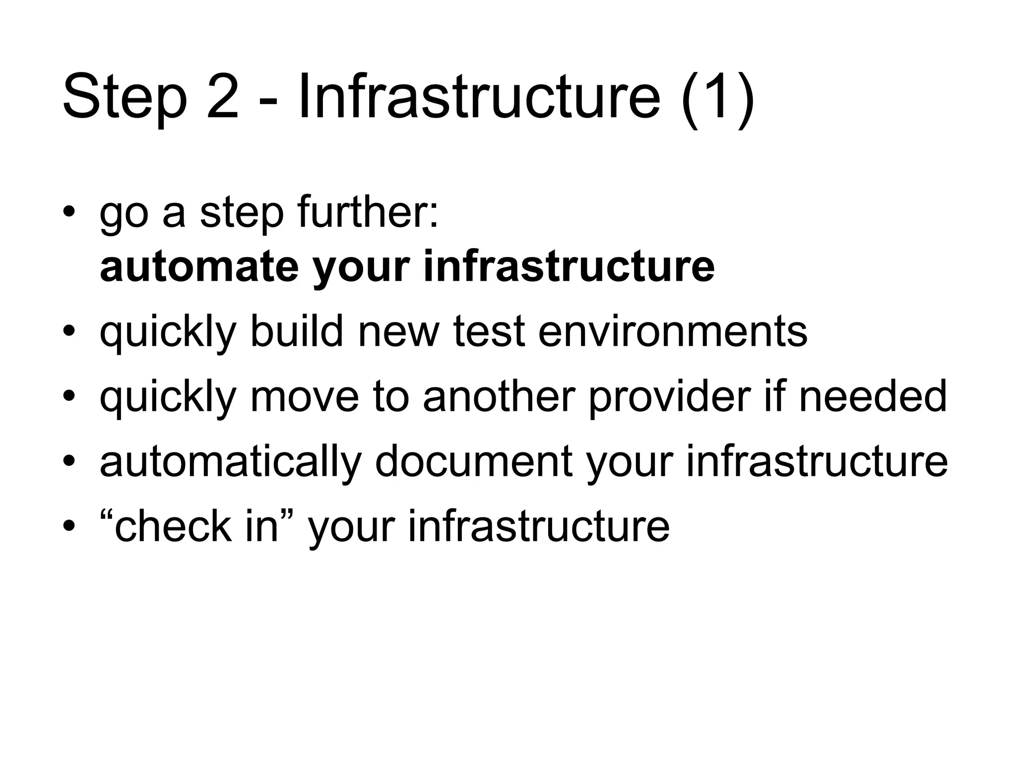 Step 2 - Infrastructure (1) 
• go a step further: 
automate your infrastructure 
• quickly build new test environments 
• quickly move to another provider if needed 
• automatically document your infrastructure 
• “check in” your infrastructure 
 