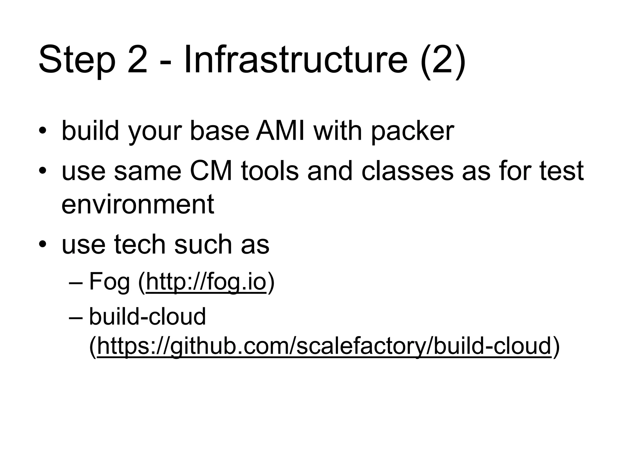 Step 2 - Infrastructure (2) 
• build your base AMI with packer 
• use same CM tools and classes as for test 
environment 
• use tech such as 
– Fog (http://fog.io) 
– build-cloud 
(https://github.com/scalefactory/build-cloud) 
 