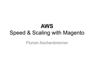 AWS 
Speed & Scaling with Magento 
Florian Aschenbrenner 
 