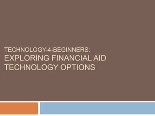 TECHNOLOGY-4-BEGINNERS:
EXPLORING FINANCIAL AID
TECHNOLOGY OPTIONS
 