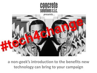 presents...<br />#tech4change<br />a non-geek’s introduction to the benefits new technology can bring to your campaign <br />