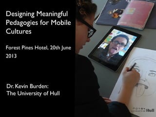 Dr. Kevin Burden:
The University of Hull
Designing Meaningful
Pedagogies for Mobile
Cultures
Forest Pines Hotel, 20th June
2013
 