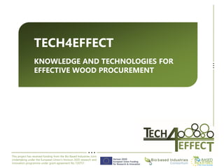 This project has received funding from the Bio Based Industries Joint
Undertaking under the European Union’s Horizon 2020 research and
innovation programme under grant agreement No 720757.
TECH4EFFECT
KNOWLEDGE AND TECHNOLOGIES FOR
EFFECTIVE WOOD PROCUREMENT
 