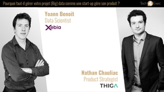 Pourquoi faut-il gérer votre projet (Big) data comme une start-up gère son produit ?
Yoann Benoit
Data Scientist
Nathan Chauliac
Product Strategist
 