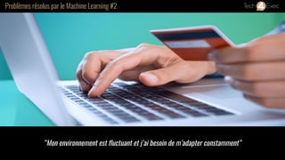 Problèmes résolus par le Machine Learning #2
“Mon environnement est fluctuant et j’ai besoin de m’adapter constamment”
 