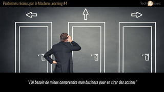 Problèmes résolus par le Machine Learning #4
“J’ai besoin de mieux comprendre mon business pour en tirer des actions”
 