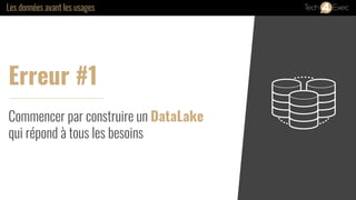 Commencer par construire un DataLake
qui répond à tous les besoins
Les données avant les usages
Erreur #1
 