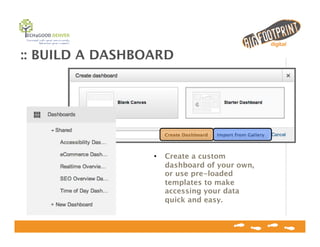 :: BUILD A DASHBOARD
•  Create a custom
dashboard of your own,
or use pre-loaded
templates to make
accessing your data
quick and easy.
 
