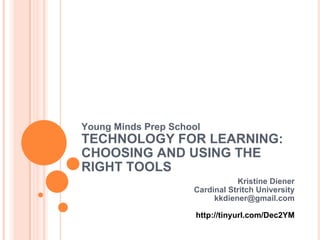 Young Minds Prep School TECHNOLOGY FOR LEARNING: CHOOSING AND USING THE RIGHT TOOLS Kristine Diener Cardinal Stritch University [email_address] http://tinyurl.com/Dec2YM 
