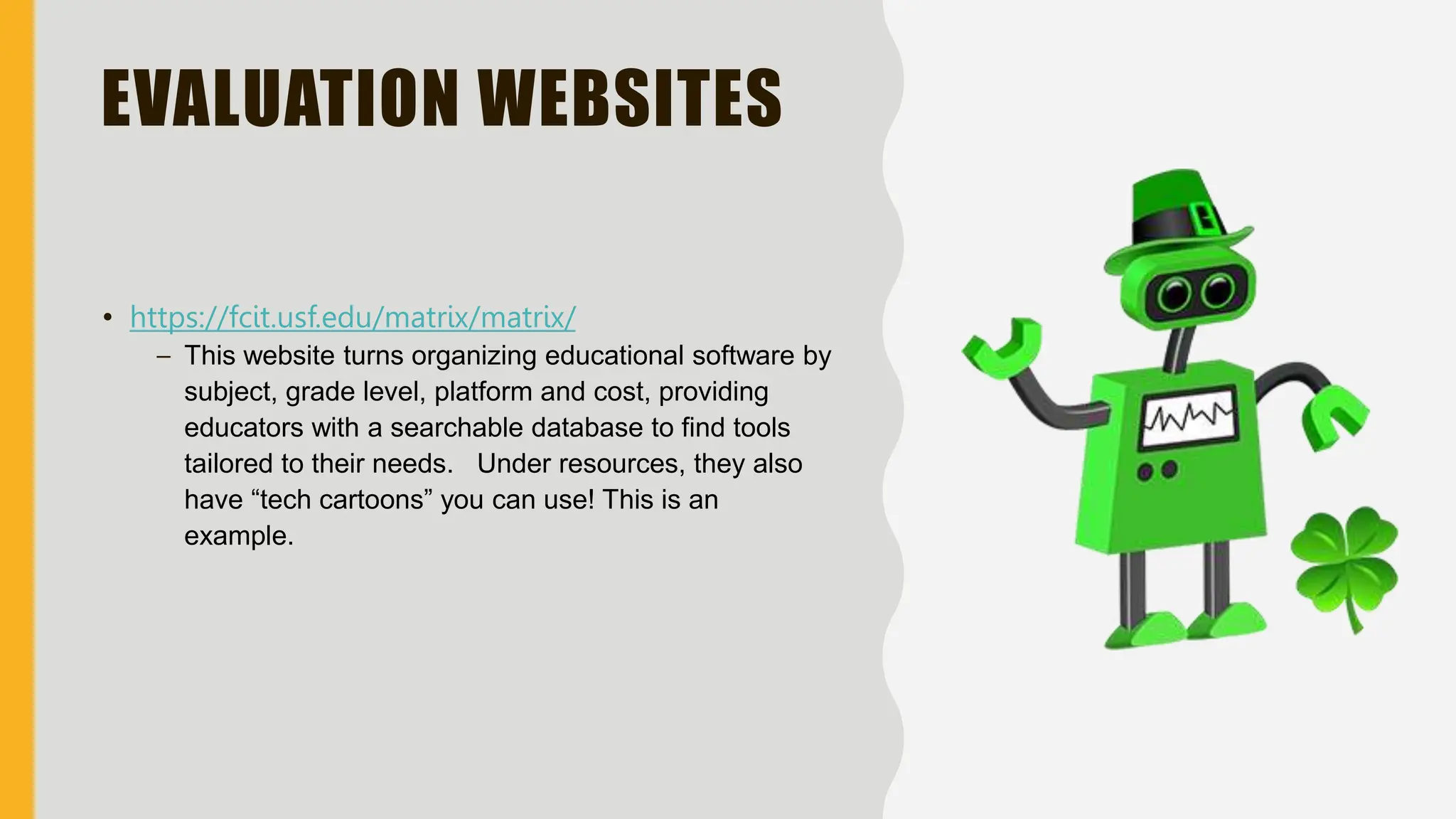 EVALUATION WEBSITES
• https://fcit.usf.edu/matrix/matrix/
– This website turns organizing educational software by
subject, grade level, platform and cost, providing
educators with a searchable database to find tools
tailored to their needs. Under resources, they also
have “tech cartoons” you can use! This is an
example.
 