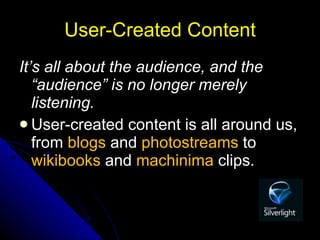 User-Created Content It’s all about the audience, and the “audience” is no longer merely listening.  User-created content is all around us, from  blogs  and  photostreams  to  wikibooks  and  machinima  clips. 