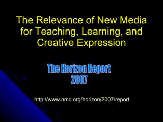 The Relevance of New Media for Teaching, Learning, and Creative Expression http://www.nmc.org/horizon/2007/report   The Horizon Report 2007 